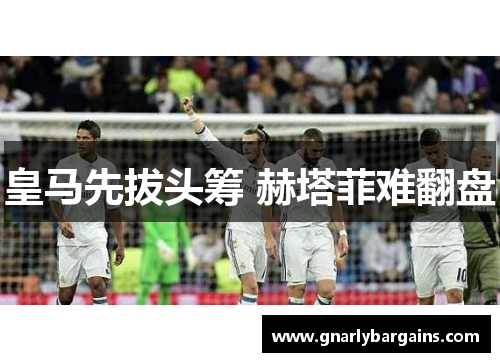 皇马先拔头筹 赫塔菲难翻盘