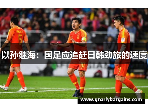 以孙继海：国足应追赶日韩劲旅的速度