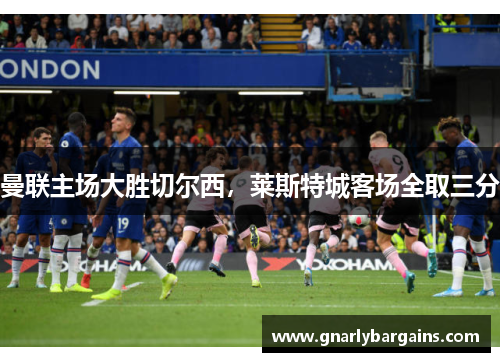 曼联主场大胜切尔西，莱斯特城客场全取三分