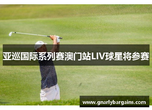 亚巡国际系列赛澳门站LIV球星将参赛