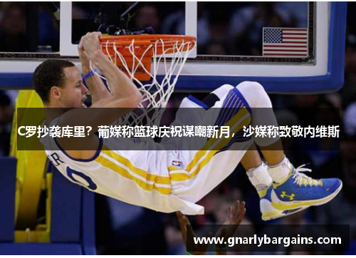 C罗抄袭库里？葡媒称篮球庆祝谋嘲新月，沙媒称致敬内维斯